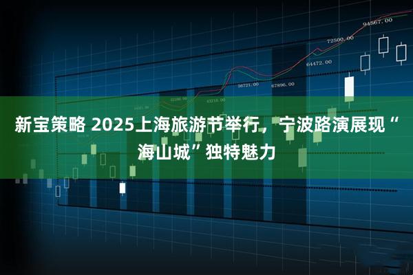 新宝策略 2025上海旅游节举行,宁波路演展现“海山城”独特魅力