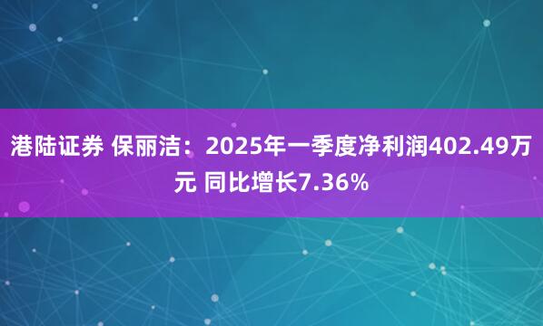 港陆证券 保丽洁：2025年一季度净利润402.49万元 同比增长7.36%