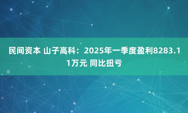 民间资本 山子高科：2025年一季度盈利8283.11万元 同比扭亏