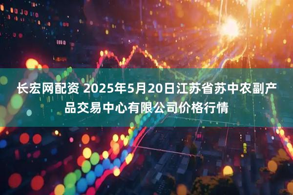 长宏网配资 2025年5月20日江苏省苏中农副产品交易中心有限公司价格行情