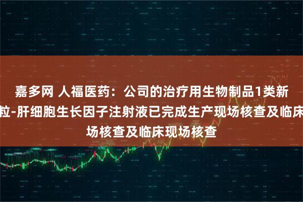 嘉多网 人福医药:公司的治疗用生物制品1类新药重组质粒-肝细胞生长因子注射液已完成生产现场核查及临床现场核查