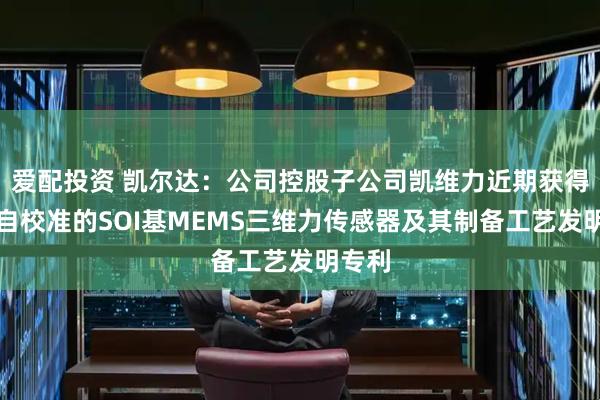 爱配投资 凯尔达:公司控股子公司凯维力近期获得的可自校准的SOI基MEMS三维力传感器及其制备工艺发明专利