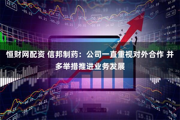 恒财网配资 信邦制药：公司一直重视对外合作 并多举措推进业务发展