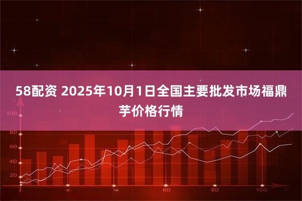 58配资 2025年10月1日全国主要批发市场福鼎芋价格行情