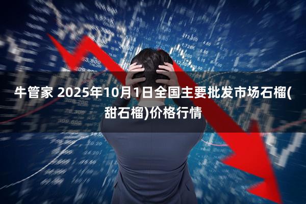 牛管家 2025年10月1日全国主要批发市场石榴(甜石榴)价格行情