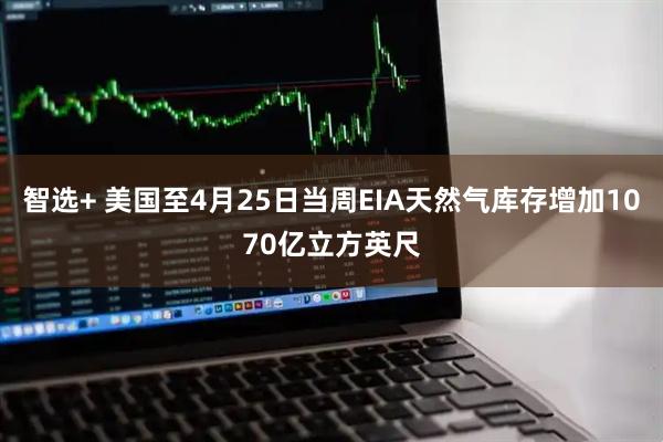 智选+ 美国至4月25日当周EIA天然气库存增加1070亿立方英尺