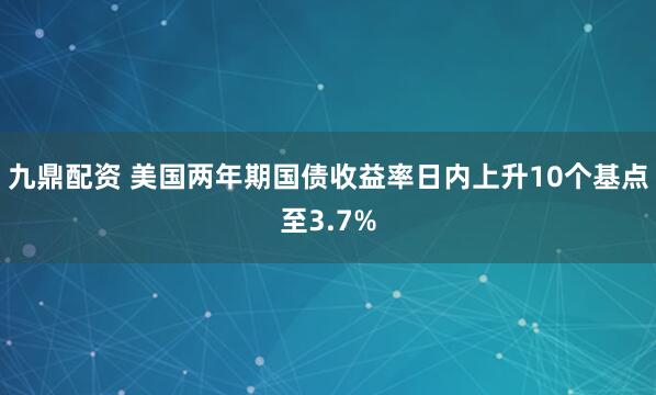 九鼎配资 美国两年期国债收益率日内上升10个基点至3.7%