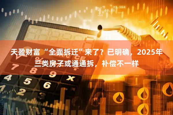 天盈财富 “全面拆迁”来了？已明确，2025年三类房子或通通拆，补偿不一样