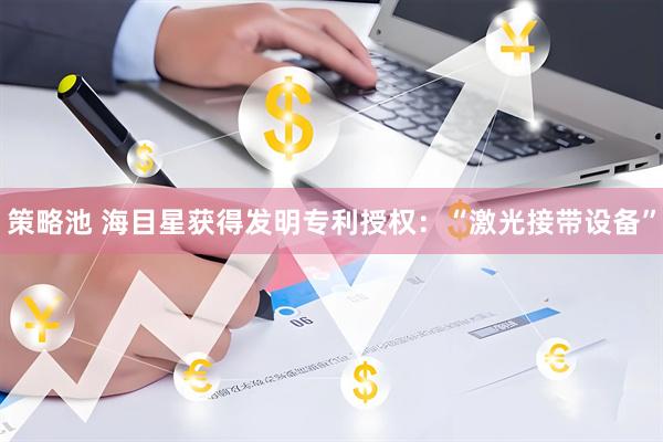 策略池 海目星获得发明专利授权:“激光接带设备”
