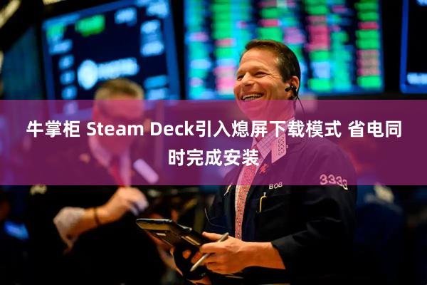 牛掌柜 Steam Deck引入熄屏下载模式 省电同时完成安装
