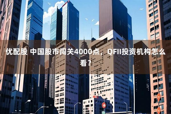 优配股 中国股市闯关4000点，QFII投资机构怎么看？